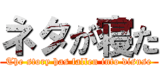 ネタが寝た (The story has fallen into disuse)