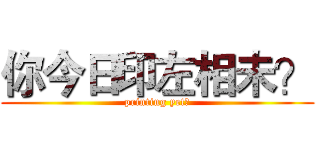 你今日印左相未？ (printing yet?)