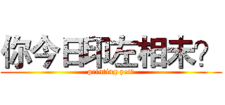 你今日印左相未？ (printing yet?)