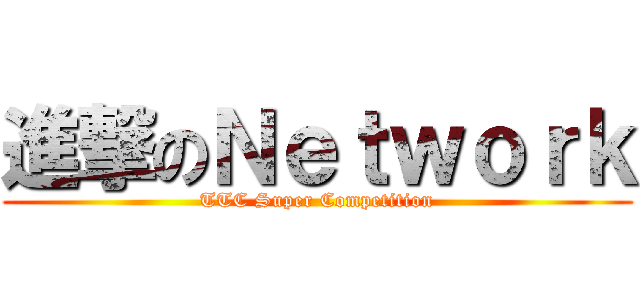 進撃のＮｅｔｗｏｒｋ (TTC Super Competition)