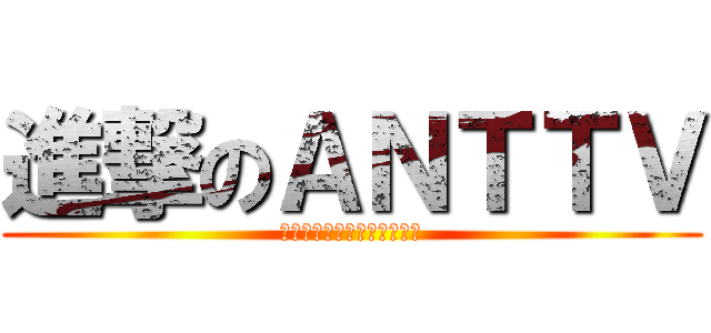 進撃のＡＮＴＴＶ (ａｔｔａｃｋ　ｏｎ　ａｎｔ)