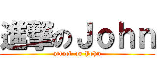 進撃のＪｏｈｎ (attack on John)