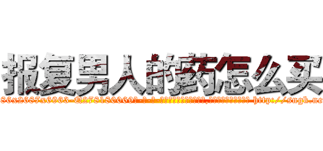报复男人的药怎么买 (报复男人的药怎么买【电-186x2687x6963-Q278180069元-吉-药-业】我们做的是长期生意,靠的是老客户长期支持 http://sngk.net/EW4obT
)