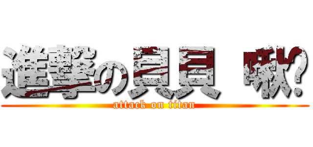 進撃の貝貝 啾咪 (attack on titan)