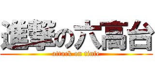進撃の六高台 (attack on tinfe)