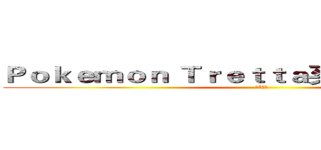 Ｐｏｋｅｍｏｎ Ｔｒｅｔｔａ买卖或交换！！！ (幹X娘)