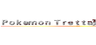 Ｐｏｋｅｍｏｎ Ｔｒｅｔｔａ买卖或交换！！！ (幹X娘)