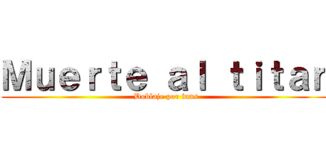 Ｍｕｅｒｔｅ ａｌ ｔｉｔａｎ (Doblaje por fans)
