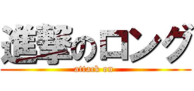 進撃のロング (attack on )