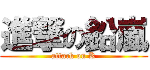 進撃の鉛嵐 (attack on K)