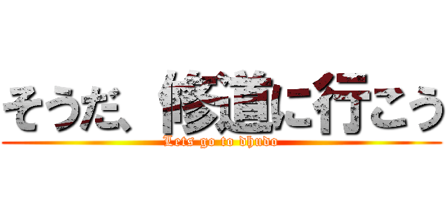 そうだ、修道に行こう (Lets go to dhudo)