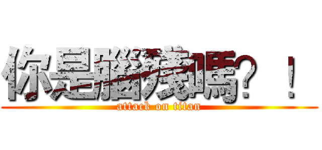 你是腦殘嗎？！ (attack on titan)