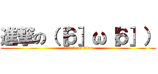 進撃の（［６］ω［６］） (attack on titan)
