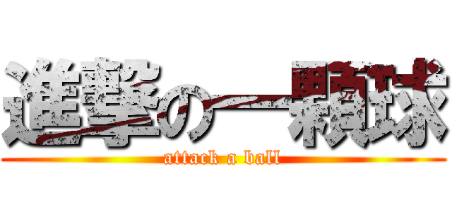 進撃の一顆球 (attack a ball)