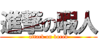 進撃の暇人 (attack on bored)