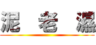 泥  老  濕 ()