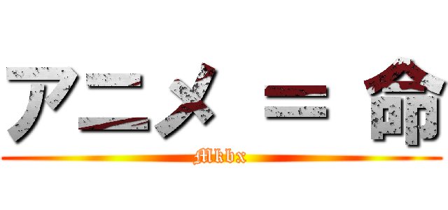 アニメ ＝ 命 (Mkbx)