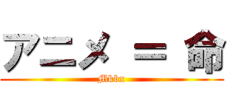 アニメ ＝ 命 (Mkbx)