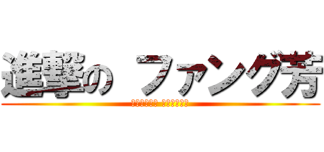 進撃の ファング芳 (不要迷戀小爺 小爺只是傳說)