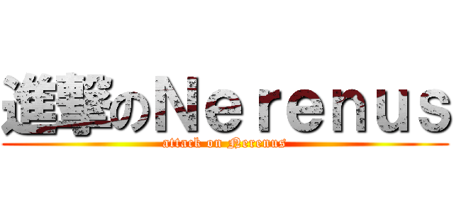 進撃のＮｅｒｅｎｕｓ (attack on Nerenus)