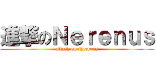 進撃のＮｅｒｅｎｕｓ (attack on Nerenus)
