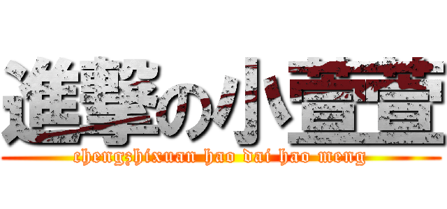 進撃の小萱萱 (chengzhixuan hao dai hao meng)