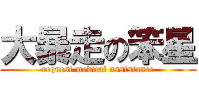 大暴走の笨星 (request medical assistance)