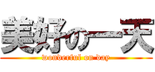 美好の一天 (wonderful on day)