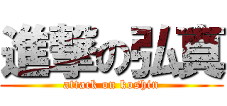 進撃の弘真 (attack on koshin)