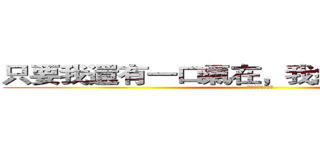只要我還有一口氣在，我絕對會讓你躺下 (我絕對會讓你躺下)