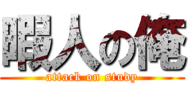 暇人の俺 (attack on study)