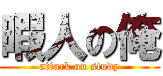 暇人の俺 (attack on study)