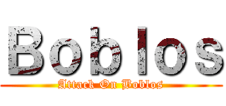 Ｂｏｂｌｏｓ (Attack On Boblos)