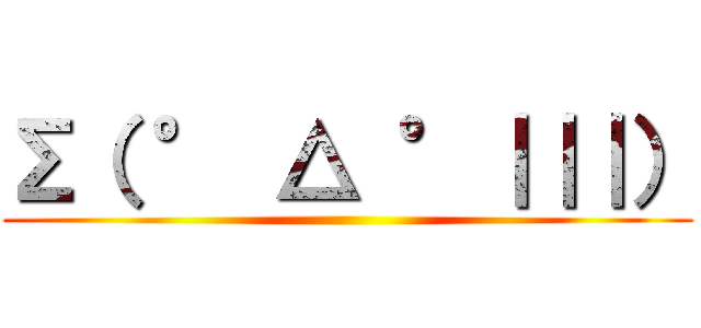 Σ（ ° △ °｜｜｜） ()