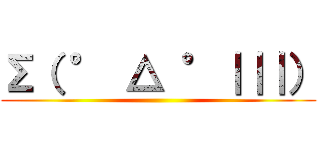 Σ（ ° △ °｜｜｜） ()