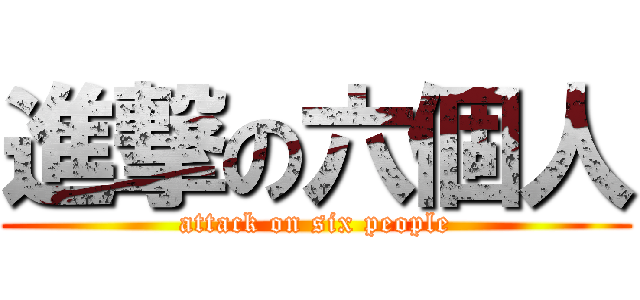 進撃の六個人 (attack on six people)