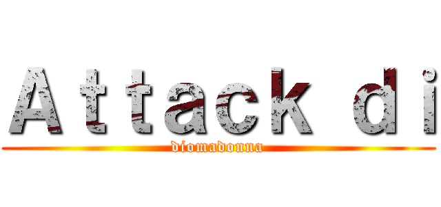 Ａｔｔａｃｋ ｄｉ (diomadonna)