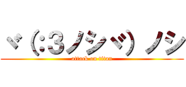 ヾ（：３ノシヾ）ノシ (attack on titan)