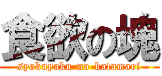 食欲の塊 (syokuyoku-no-katamari)