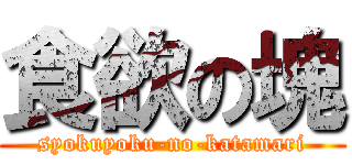 食欲の塊 (syokuyoku-no-katamari)
