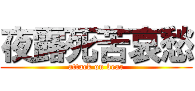 夜露死苦哀愁 (attack on bear)