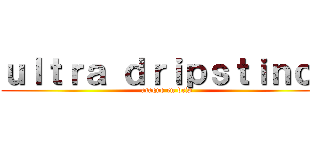 ｕｌｔｒａ ｄｒｉｐｓｔｉｎｃｔ (ataque en drip)