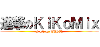 進撃のＫｉＫｏＭｉｘ (attack on MUSIC)