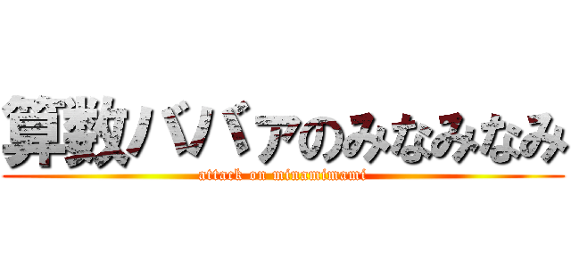 算数ババァのみなみなみ (attack on minamimami)