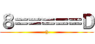 ８＝＝＝＝＝Ｄ (())