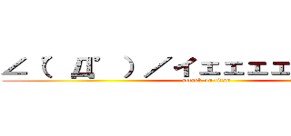 ∠（゜Д゜）／イェェェェガァァァ← (attack on titan)