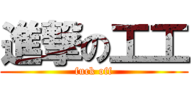 進撃の工工 (fuck off)