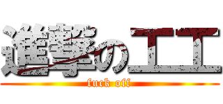 進撃の工工 (fuck off)