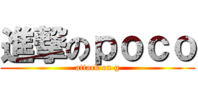 進撃のｐｏｃｏ (attack on g)