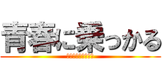 青春に乗っかる (ＡＯＨＡＲＡＩＤＯ)